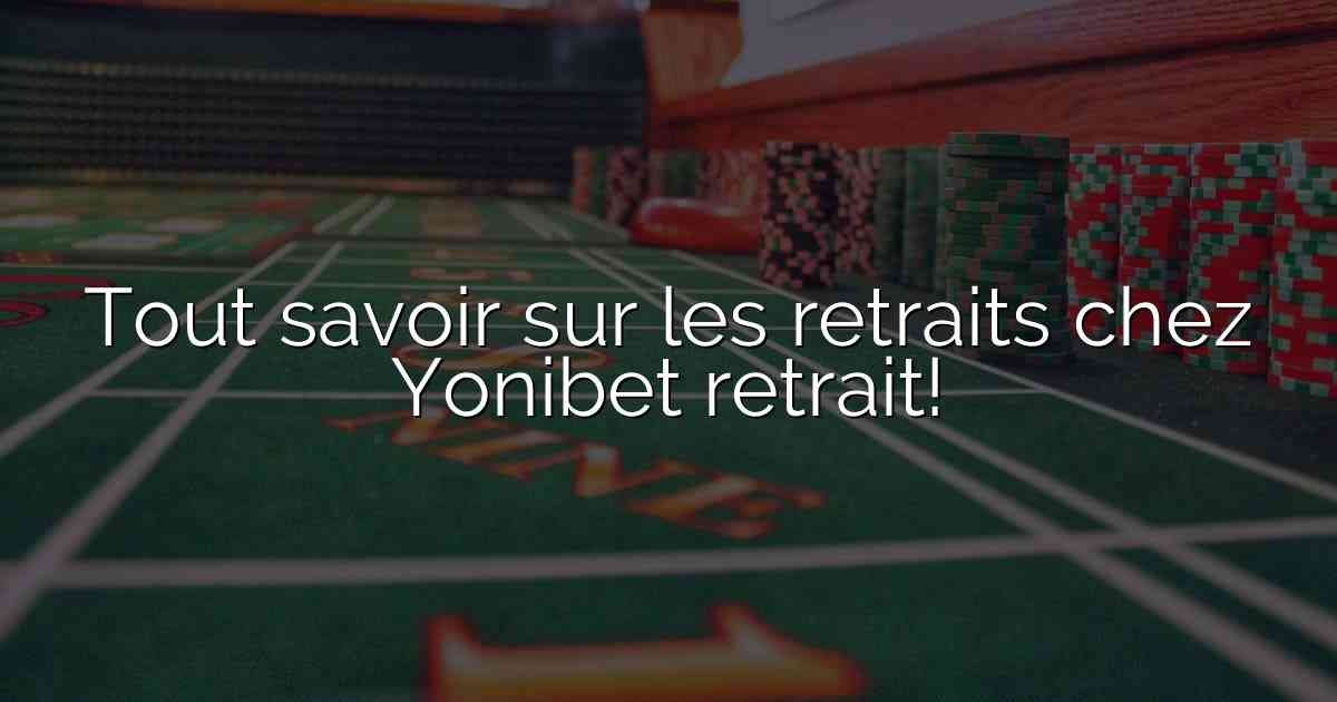 Tout savoir sur les retraits chez Yonibet retrait!