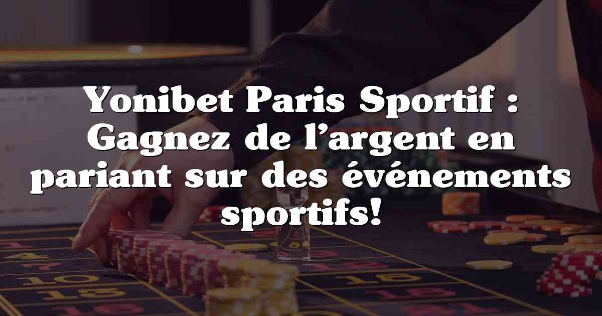 Yonibet Paris Sportif : Gagnez de l’argent en pariant sur des événements sportifs!